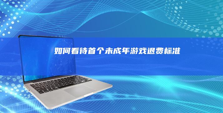 如何看待首个未成年游戏退费标准